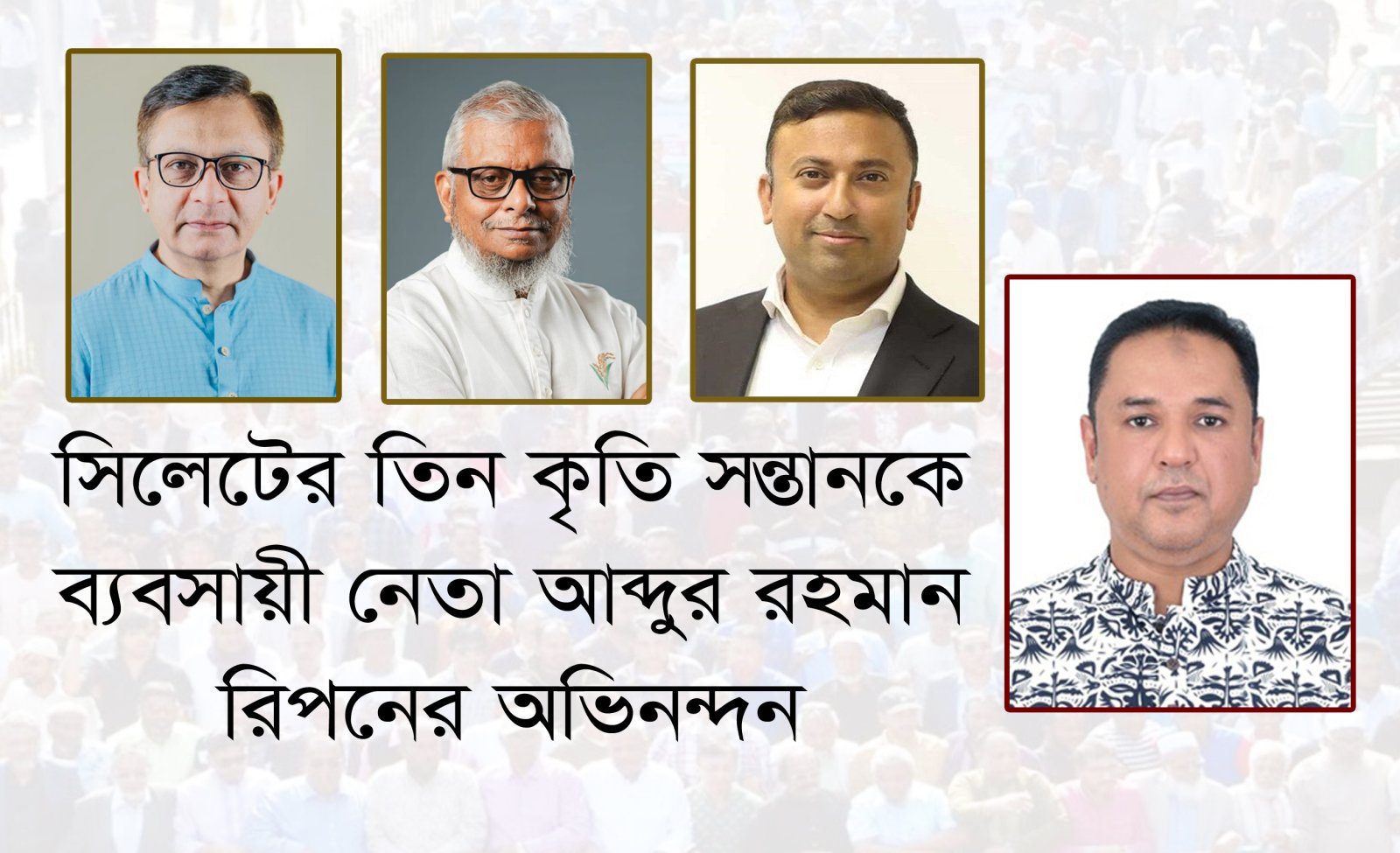 সিলেটের তিন কৃতি সন্তানকে ব্যবসায়ী  নেতা আব্দুর রহমান রিপনের অভিনন্দন